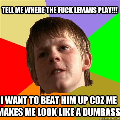 TELL ME WHERE THE FUCK LEMANS PLAY!!! I WANT TO BEAT HIM UP COZ ME MAKES ME LOOK LIKE A DUMBASS  Angry School Boy