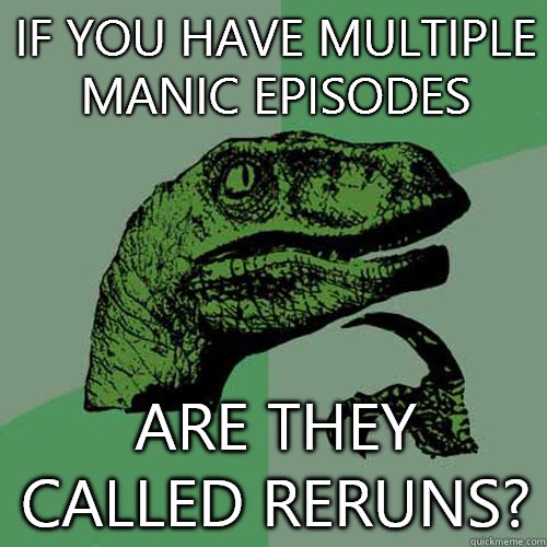 If you have multiple manic episodes Are they called reruns? - If you have multiple manic episodes Are they called reruns?  Philosoraptor