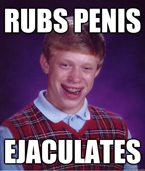 Rubs Penis Ejaculates - Rubs Penis Ejaculates  Bad Luck Brian