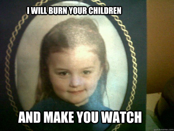 I will burn your children And make you watch  