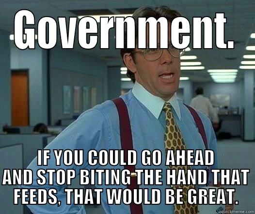 GOVERNMENT. IF YOU COULD GO AHEAD AND STOP BITING THE HAND THAT FEEDS, THAT WOULD BE GREAT. Office Space Lumbergh