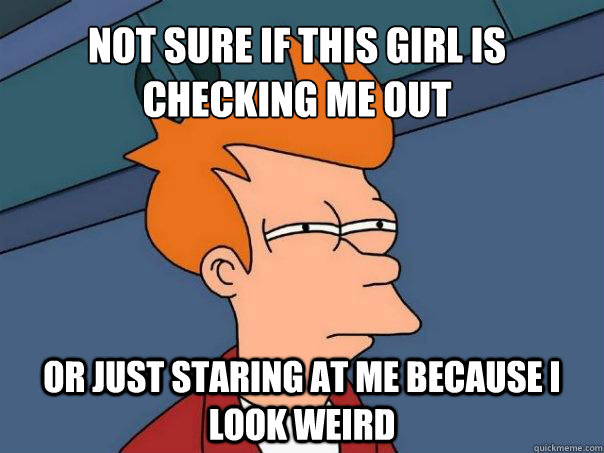 Not sure if this girl is checking me out Or just staring at me because I look weird  Futurama Fry