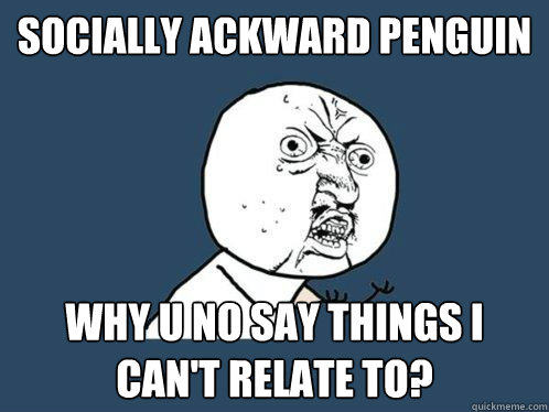 socially ackward penguin why u no say things I can't relate to?  Y U No