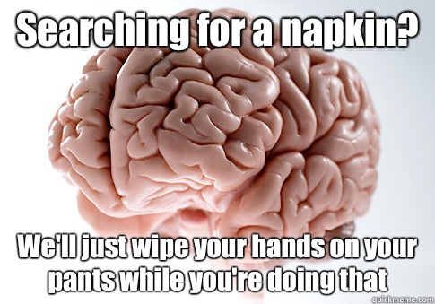 Searching for a napkin? We'll just wipe your hands on your pants while you're doing that   Scumbag Brain