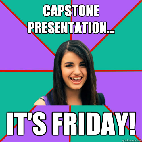 Capstone Presentation... IT'S FRIDAY!  Rebecca Black