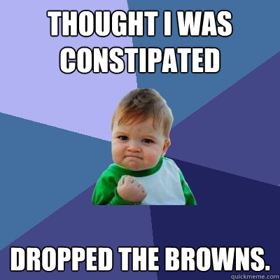 Thought I was constipated Dropped the browns.  Success Kid