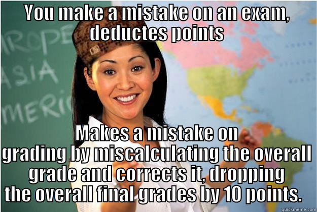 YOU MAKE A MISTAKE ON AN EXAM, DEDUCTES POINTS MAKES A MISTAKE ON GRADING BY MISCALCULATING THE OVERALL GRADE AND CORRECTS IT, DROPPING THE OVERALL FINAL GRADES BY 10 POINTS.   Scumbag Teacher