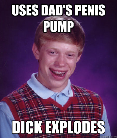 uses dad's penis pump dick explodes  Bad Luck Brian