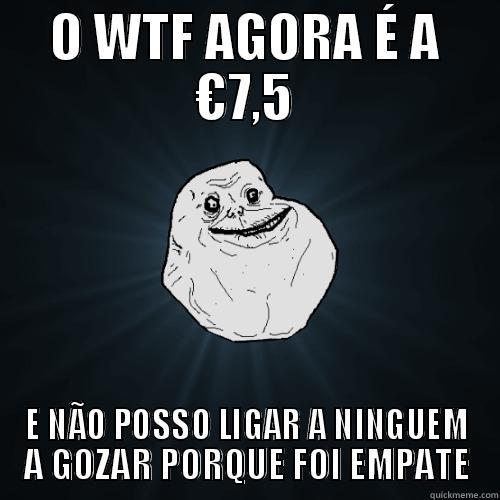 O WTF AGORA É A €7,5 E NÃO POSSO LIGAR A NINGUEM A GOZAR PORQUE FOI EMPATE Forever Alone