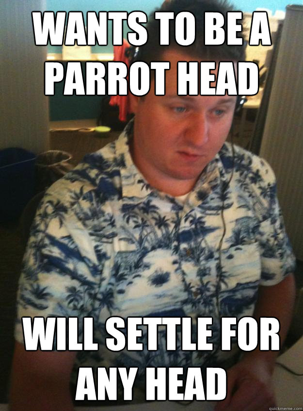 wants to be a parrot head will settle for any head  Hawaiin Shirt to Work Guy