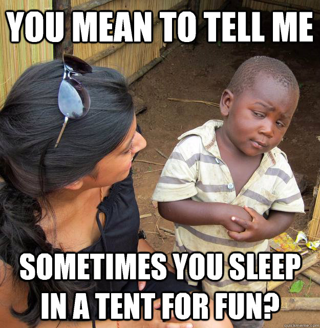 You mean to tell me Sometimes you sleep in a tent for fun? - You mean to tell me Sometimes you sleep in a tent for fun?  Skeptical Third World Child