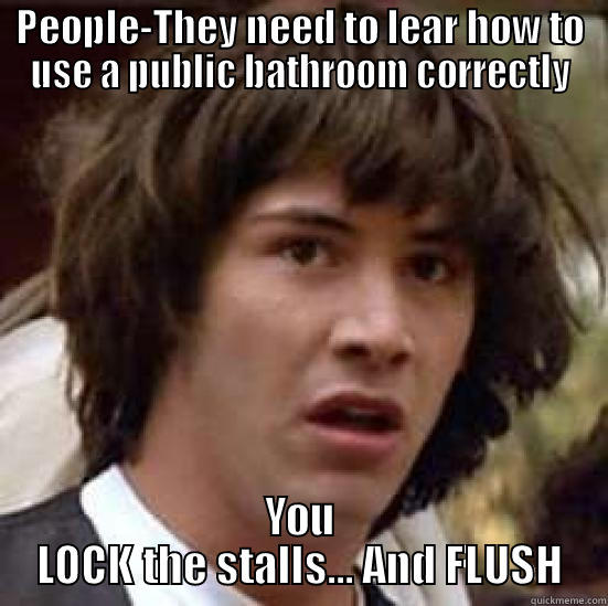 PEOPLE-THEY NEED TO LEAR HOW TO USE A PUBLIC BATHROOM CORRECTLY YOU LOCK THE STALLS... AND FLUSH conspiracy keanu