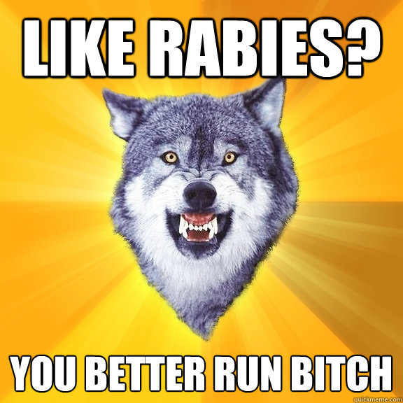 like rabies? you better run bitch  Courage Wolf