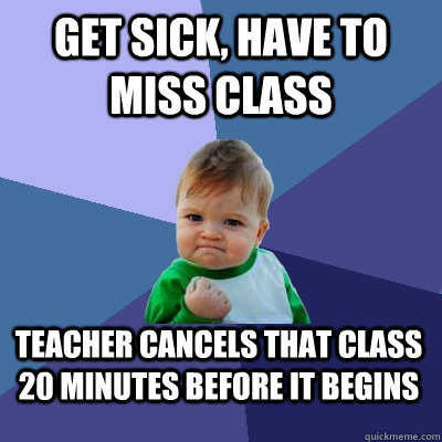 Get sick, have to miss class Teacher cancels that class 20 minutes before it begins  Success Kid