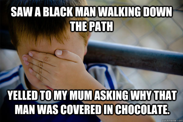 Saw a black man walking down the path yelled to my mum asking why that man was covered in chocolate.  Confession kid