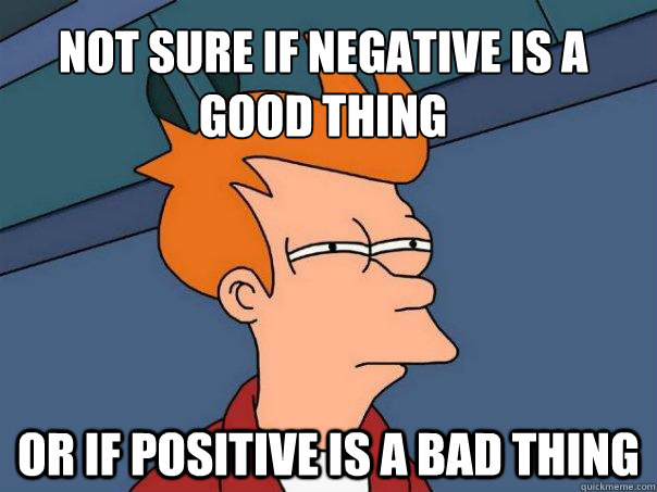 Not sure if negative is a good thing or if positive is a bad thing  Futurama Fry