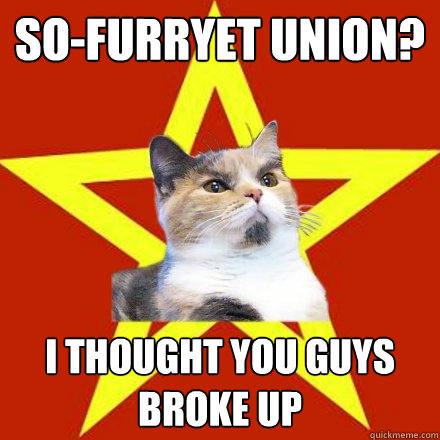 so-furryet union? i thought you guys broke up  Lenin Cat