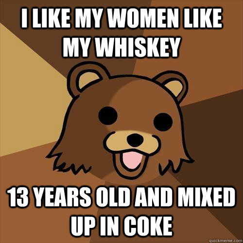 I like my women like my whiskey 13 years old and mixed up in coke  Pedobear