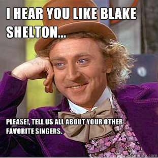 I hear you like Blake Shelton... PLEASE!, TELL US ALL ABOUT YOUR OTHER FAVORITE SINGERS.  Creepy Wonka