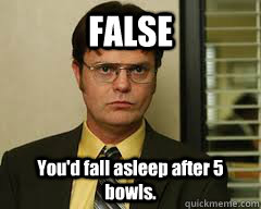 FALSE You'd fall asleep after 5 bowls.  
