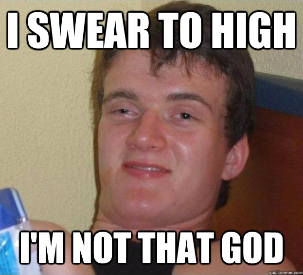 I swear to high i'm not that god   The High Guy