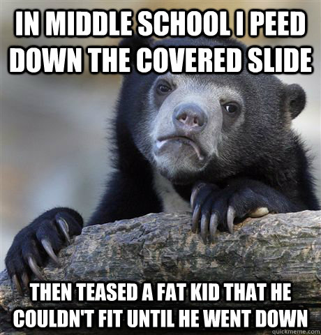 In middle school I peed down the covered slide then teased a fat kid that he couldn't fit until he went down - In middle school I peed down the covered slide then teased a fat kid that he couldn't fit until he went down  Confession Bear