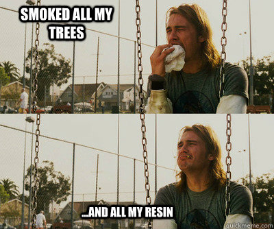 Smoked all my  trees ...and all my resin  First World Stoner Problems