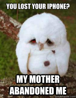 you Lost your iphone? my mother abandoned me  Sad Owl