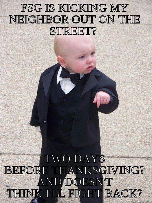 FSG IS KICKING MY NEIGHBOR OUT ON THE STREET?  TWO DAYS BEFORE THANKSGIVING? AND DOESN'T THINK I'LL FIGHT BACK? Baby Godfather