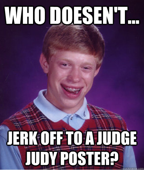 WHO DOESEN'T... JERK OFF TO A JUDGE JUDY POSTER?  Bad Luck Brian