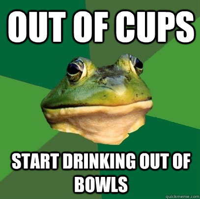 out of cups start drinking out of bowls  Foul Bachelor Frog