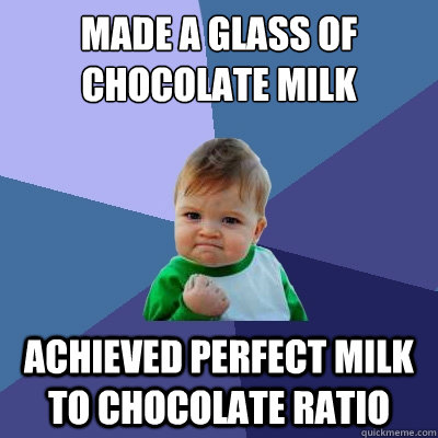 Made a glass of chocolate milk achieved perfect milk to chocolate ratio  Success Kid