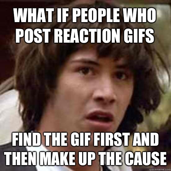 What if people who post reaction gifs Find the gif first and then make up the cause  conspiracy keanu