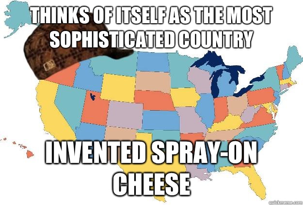 Thinks of itself as the most sophisticated country Invented spray-on cheese - Thinks of itself as the most sophisticated country Invented spray-on cheese  Scumbag USA