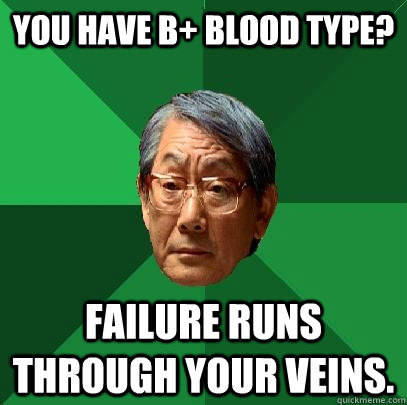 You have B+ blood type? Failure runs through your veins.  High Expectations Asian Father