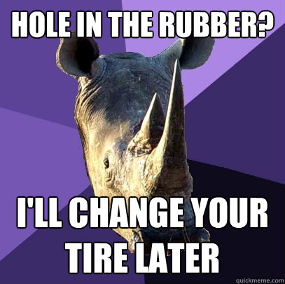 hole in the rubber? I'll change your tire later  Sexually Oblivious Rhino