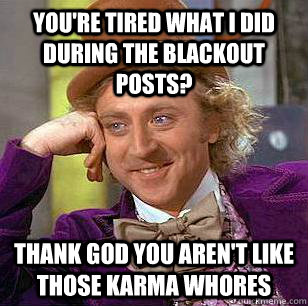 You're tired what I did during the blackout posts? Thank god you aren't like those karma whores  Condescending Wonka