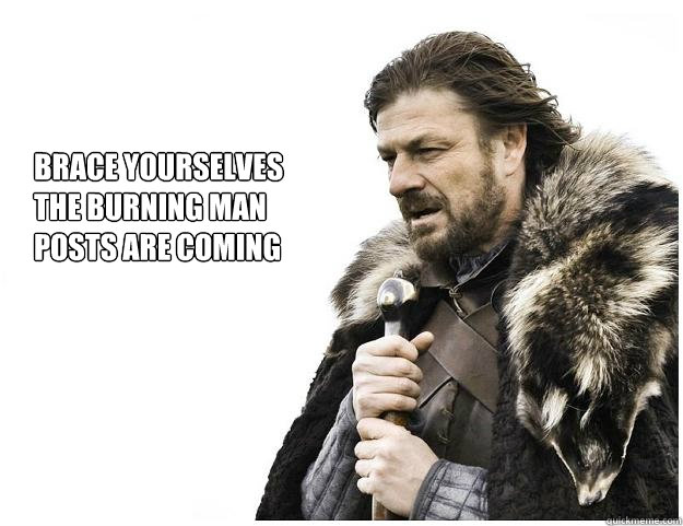 Brace yourselves
the burning man
posts are coming  Imminent Ned