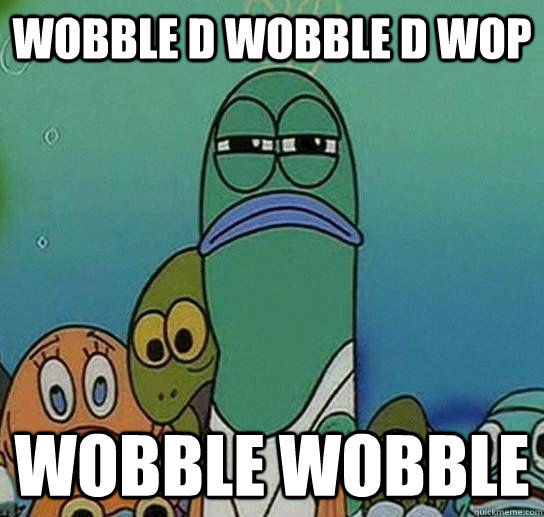 wobble d wobble d wop wobble wobble  Serious fish SpongeBob