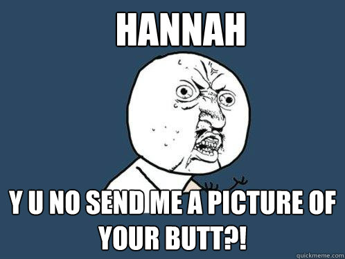 Hannah y u no send me a picture of your butt?!  Y U No