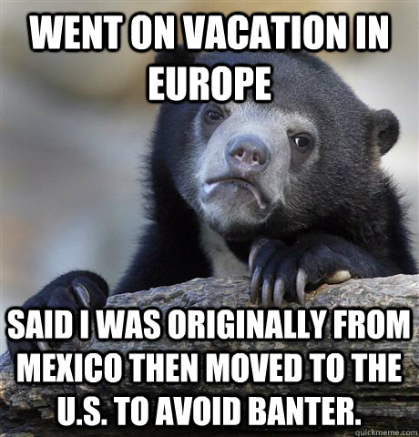 went on vacation in europe said i was originally from mexico then moved to the u.s. to avoid banter. - went on vacation in europe said i was originally from mexico then moved to the u.s. to avoid banter.  Confession Bear