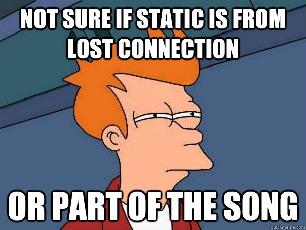 Not sure if static is from lost connection Or part of the song  Futurama Fry