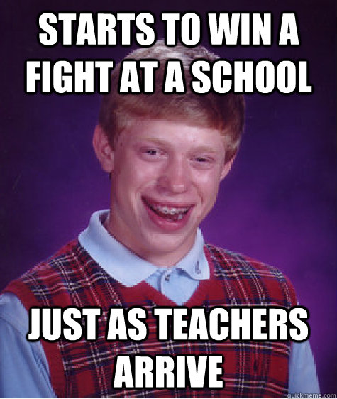 Starts to win a fight at a school Just as teachers arrive - Starts to win a fight at a school Just as teachers arrive  Bad Luck Brian