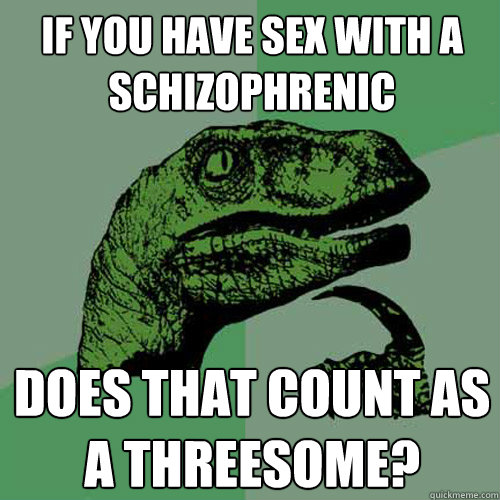 if you have sex with a schizophrenic does that count as a threesome?  Philosoraptor