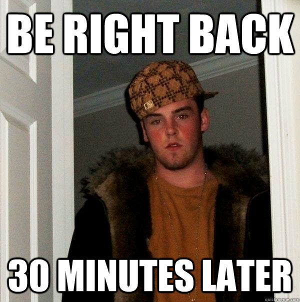 Be right back 30 minutes later  Scumbag Steve