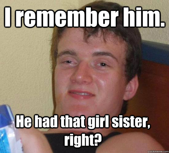 I remember him. He had that girl sister, right? - Misc - quickmeme