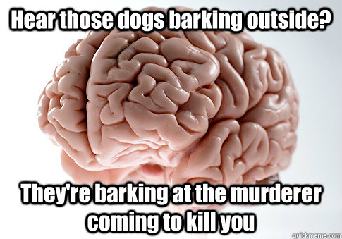 Hear those dogs barking outside? They're barking at the murderer coming to kill you  Scumbag Brain