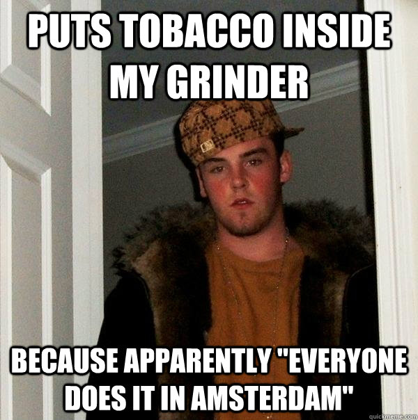 puts tobacco inside my grinder because apparently 