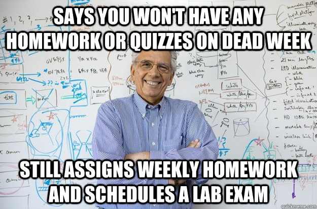 Says you won't have any homework or quizzes on dead week Still assigns weekly homework and schedules a lab exam  Engineering Professor