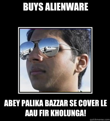 Buys Alienware Abey palika bazzar se cover le aau fir kholunga!  Rich Delhi Boy